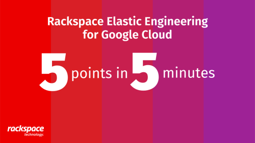 5 points in 5 minutes Rackspace Elastic Engineering for Google Cloud